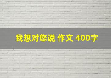 我想对您说 作文 400字